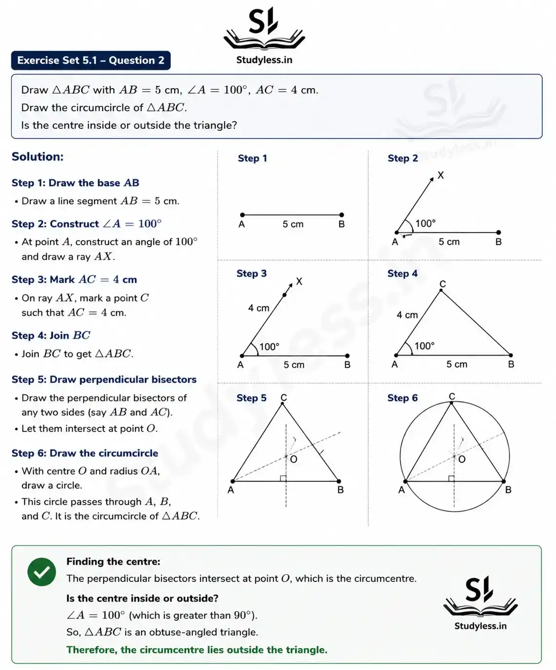 2. Draw ΔABC with AB = 5 cm, ∠A = 100°, AC = 4 cm. Draw the
circumcircle of ΔABC. Is the centre inside or outside the triangle?