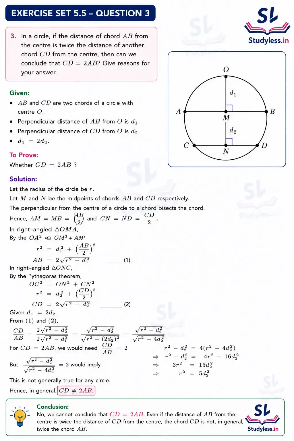 In a circle, if the distance of chord AB from the centre is twice
the distance of another chord CD from the centre, then can we
conclude that CD = 2 AB? Give reasons for your answer